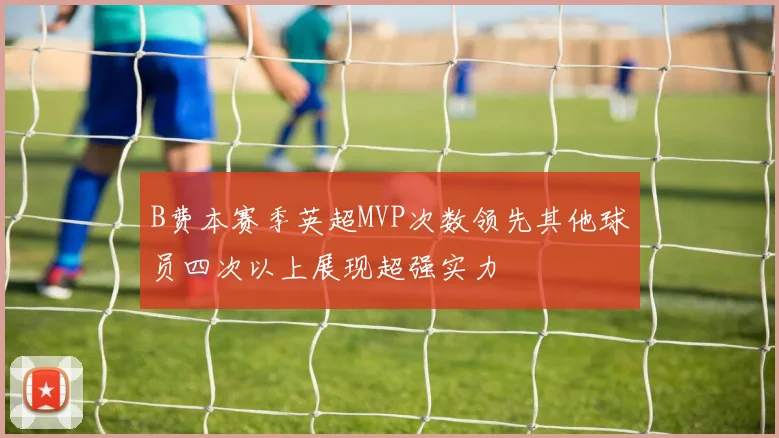B费本赛季英超MVP次数领先其他球员四次以上展现超强实力