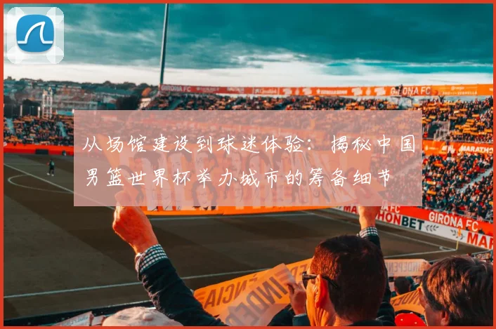 从场馆建设到球迷体验：揭秘中国男篮世界杯举办城市的筹备细节