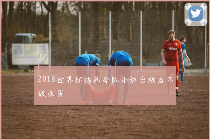 2018世界杯梅西率队小组出线后不敌法国
