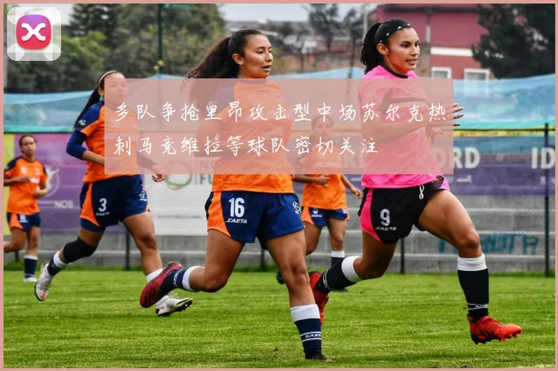 多队争抢里昂攻击型中场苏尔克热刺马竞维拉等球队密切关注